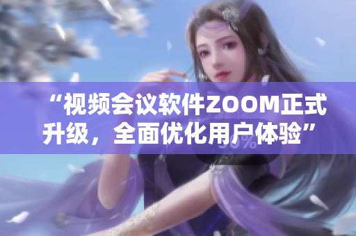“視頻會議軟件ZOOM正式升級，全面優(yōu)化用戶體驗”