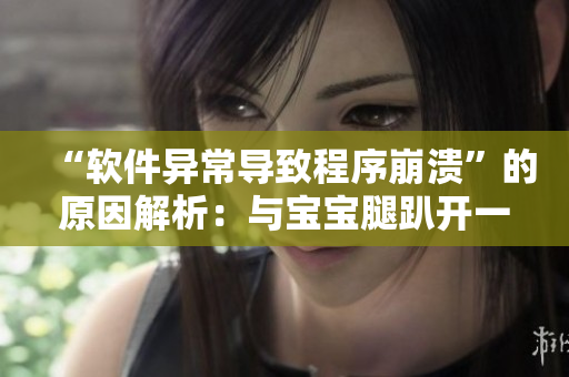 “軟件異常導(dǎo)致程序崩潰”的原因解析：與寶寶腿趴開一點不疼的原理類似