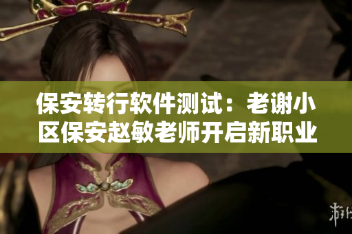 保安轉(zhuǎn)行軟件測試：老謝小區(qū)保安趙敏老師開啟新職業(yè)之路