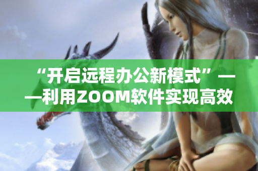 “開啟遠(yuǎn)程辦公新模式”——利用ZOOM軟件實現(xiàn)高效協(xié)作