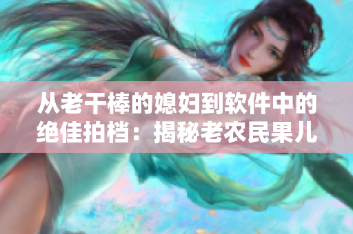從老干棒的媳婦到軟件中的絕佳拍檔：揭秘老農(nóng)民果兒在軟件領(lǐng)域中的故事