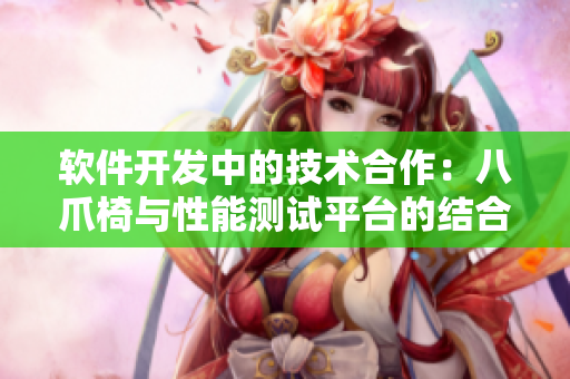 軟件開發(fā)中的技術(shù)合作：八爪椅與性能測試平臺的結(jié)合