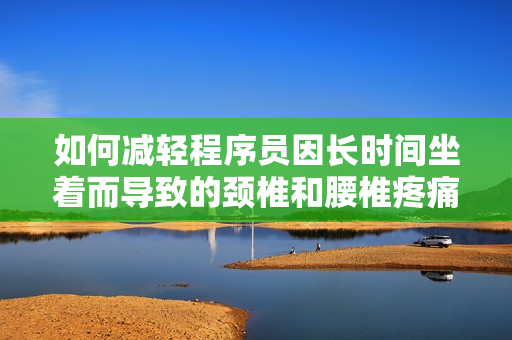 如何減輕程序員因長時間坐著而導(dǎo)致的頸椎和腰椎疼痛問題？