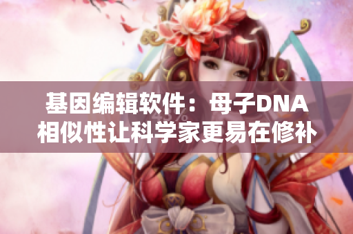 基因編輯軟件：母子DNA相似性讓科學(xué)家更易在修補基因中獲得成功
