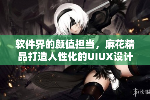 軟件界的顏值擔(dān)當(dāng)，麻花精品打造人性化的UIUX設(shè)計(jì)