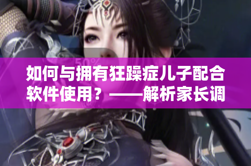 如何與擁有狂躁癥兒子配合軟件使用？——解析家長(zhǎng)調(diào)節(jié)軟件的正確方法