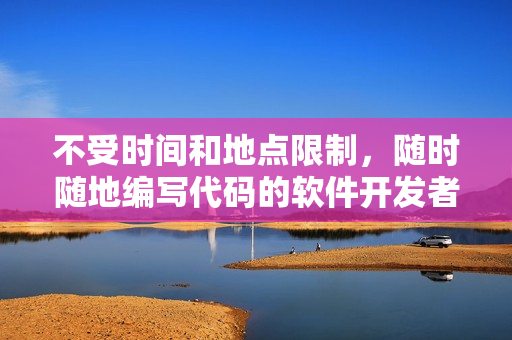 不受時間和地點限制，隨時隨地編寫代碼的軟件開發(fā)者特質(zhì)