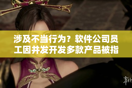 涉及不當(dāng)行為？軟件公司員工因并發(fā)開發(fā)多款產(chǎn)品被指責(zé)，該如何處理