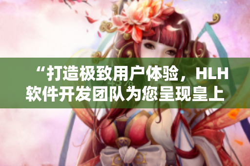 “打造極致用戶體驗，HLH軟件開發(fā)團隊為您呈現(xiàn)皇上御花園新版本”