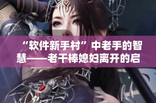 “軟件新手村”中老手的智慧——老干棒媳婦離開的啟示 第幾集？