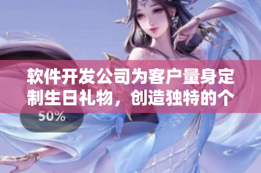 軟件開發(fā)公司為客戶量身定制生日禮物，創(chuàng)造獨特的個性化體驗