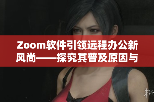 Zoom軟件引領(lǐng)遠(yuǎn)程辦公新風(fēng)尚——探究其普及原因與優(yōu)點