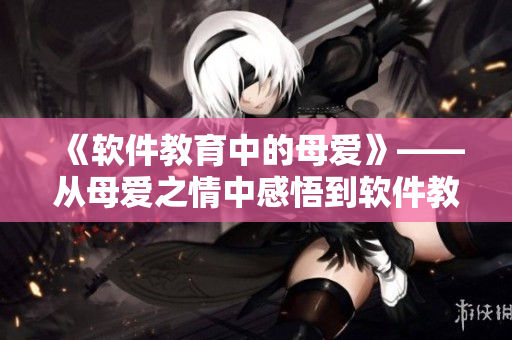 《軟件教育中的母愛》——從母愛之情中感悟到軟件教育的重要性