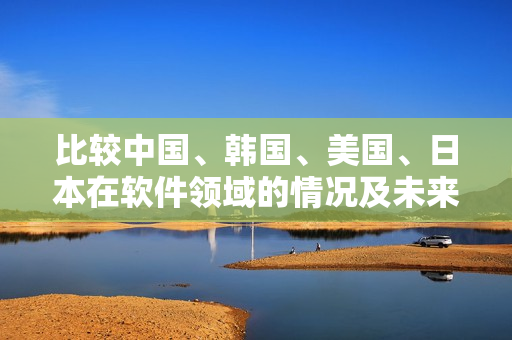 比較中國、韓國、美國、日本在軟件領域的情況及未來發(fā)展趨勢