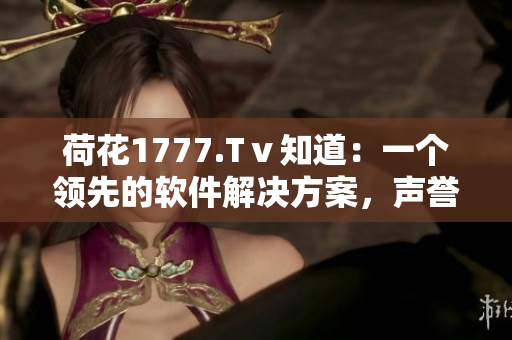 荷花1777.Tⅴ知道：一個(gè)領(lǐng)先的軟件解決方案，聲譽(yù)卓越的平臺(tái)。