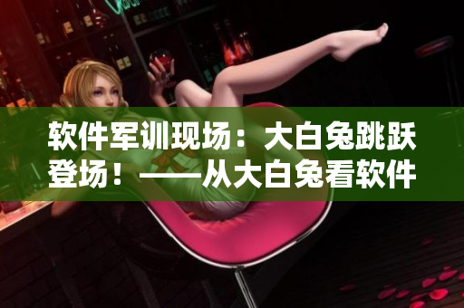 軟件軍訓現場：大白兔跳躍登場！——從大白兔看軟件企業(yè)的團隊建設之道