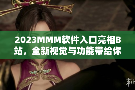 2023MMM軟件入口亮相B站，全新視覺與功能帶給你前所未有的使用體驗(yàn)！