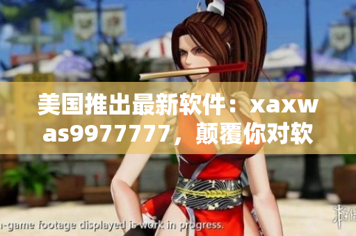 美國(guó)推出最新軟件：xaxwas9977777，顛覆你對(duì)軟件的認(rèn)知！