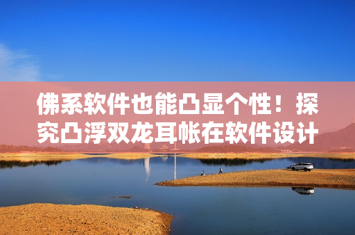 佛系軟件也能凸顯個性！探究凸浮雙龍耳帳在軟件設(shè)計中的應(yīng)用