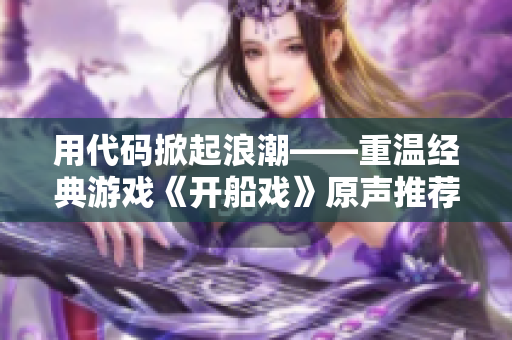用代碼掀起浪潮——重溫經(jīng)典游戲《開船戲》原聲推薦