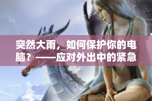 突然大雨，如何保護你的電腦？——應(yīng)對外出中的緊急情況