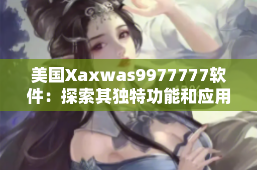 美國Xaxwas9977777軟件：探索其獨特功能和應(yīng)用領(lǐng)域