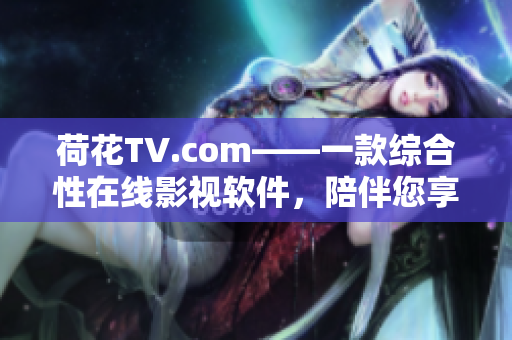 荷花TV.com——一款綜合性在線影視軟件，陪伴您享受高清影視。