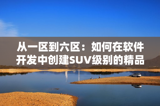 從一區(qū)到六區(qū)：如何在軟件開(kāi)發(fā)中創(chuàng)建SUV級(jí)別的精品？
