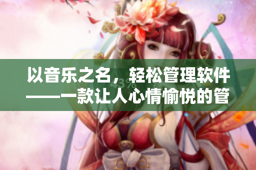 以音樂之名，輕松管理軟件——一款讓人心情愉悅的管理軟件