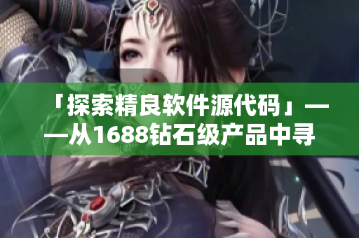 「探索精良軟件源代碼」——從1688鉆石級(jí)產(chǎn)品中尋找編程靈感