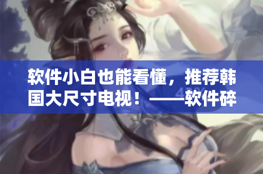 軟件小白也能看懂，推薦韓國(guó)大尺寸電視！——軟件碎片