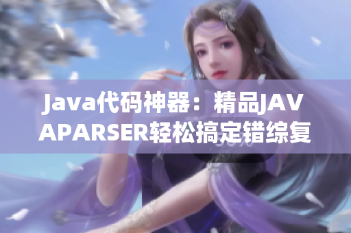 Java代碼神器：精品JAVAPARSER輕松搞定錯綜復雜代碼