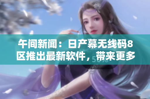 午間新聞：日產(chǎn)幕無線碼8區(qū)推出最新軟件，帶來更多自由體驗