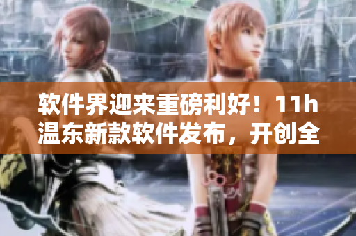 軟件界迎來重磅利好！11h溫東新款軟件發(fā)布，開創(chuàng)全新時(shí)代