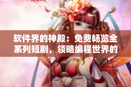 軟件界的神殿：免費(fèi)暢覽全系列短劇，領(lǐng)略編程世界的精彩細(xì)節(jié)