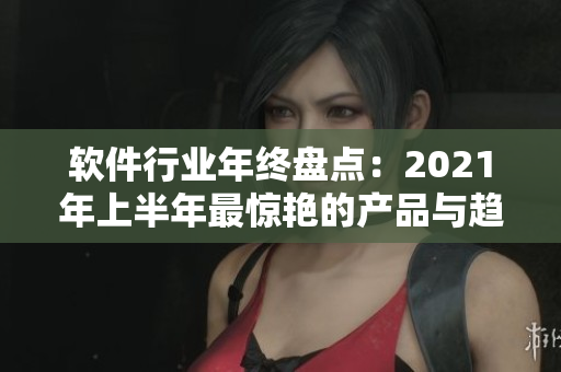 軟件行業(yè)年終盤點(diǎn)：2021年上半年最驚艷的產(chǎn)品與趨勢