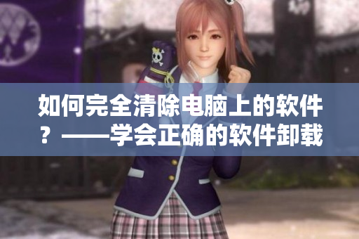 如何完全清除電腦上的軟件？——學(xué)會(huì)正確的軟件卸載方法