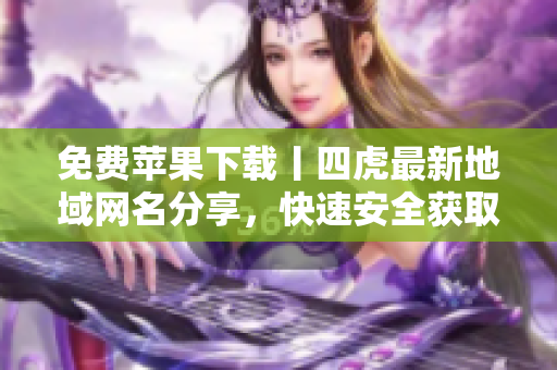 免費(fèi)蘋果下載丨四虎最新地域網(wǎng)名分享，快速安全獲取最新軟件