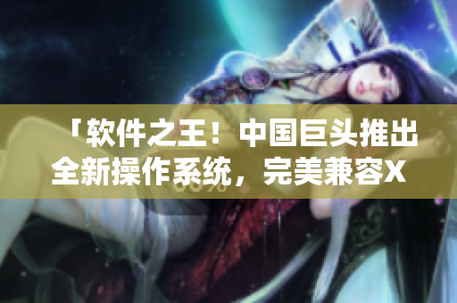 「軟件之王！中國巨頭推出全新操作系統(tǒng)，完美兼容XS Max手機」