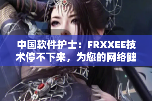 中國軟件護(hù)士：FRXXEE技術(shù)停不下來，為您的網(wǎng)絡(luò)健康守護(hù)！