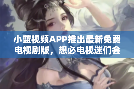 小藍(lán)視頻APP推出最新免費(fèi)電視劇版，想必電視迷們會(huì)更愛它啦！