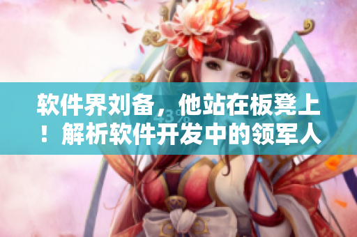 軟件界劉備，他站在板凳上！解析軟件開發(fā)中的領(lǐng)軍人物創(chuàng)新思維方式