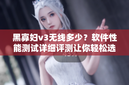 黑寡婦v3無線多少？軟件性能測試詳細(xì)評測讓你輕松選購！