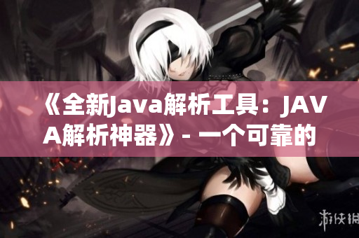 《全新Java解析工具：JAVA解析神器》- 一個可靠的軟件開發(fā)助手