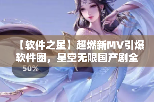 【軟件之星】超燃新MV引爆軟件圈，星空無限國產(chǎn)劇全新亮相！