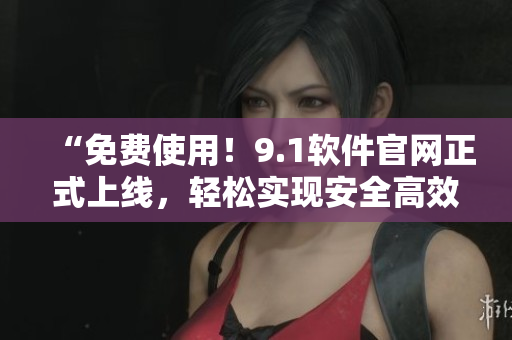 “免費(fèi)使用！9.1軟件官網(wǎng)正式上線，輕松實(shí)現(xiàn)安全高效的編寫體驗(yàn)！”