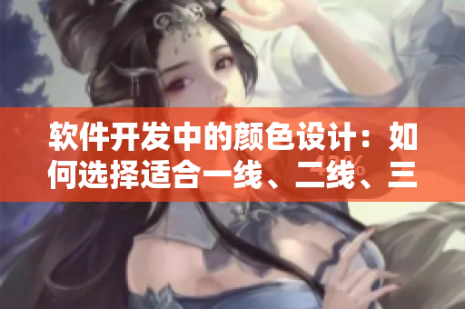 軟件開發(fā)中的顏色設(shè)計：如何選擇適合一線、二線、三線軟件的色彩方案？