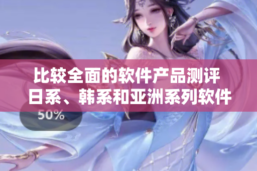 比較全面的軟件產(chǎn)品測評 日系、韓系和亞洲系列軟件哪家更強(qiáng)？