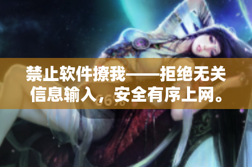 禁止軟件撩我——拒絕無(wú)關(guān)信息輸入，安全有序上網(wǎng)。