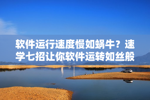 軟件運(yùn)行速度慢如蝸牛？速學(xué)七招讓你軟件運(yùn)轉(zhuǎn)如絲般順暢